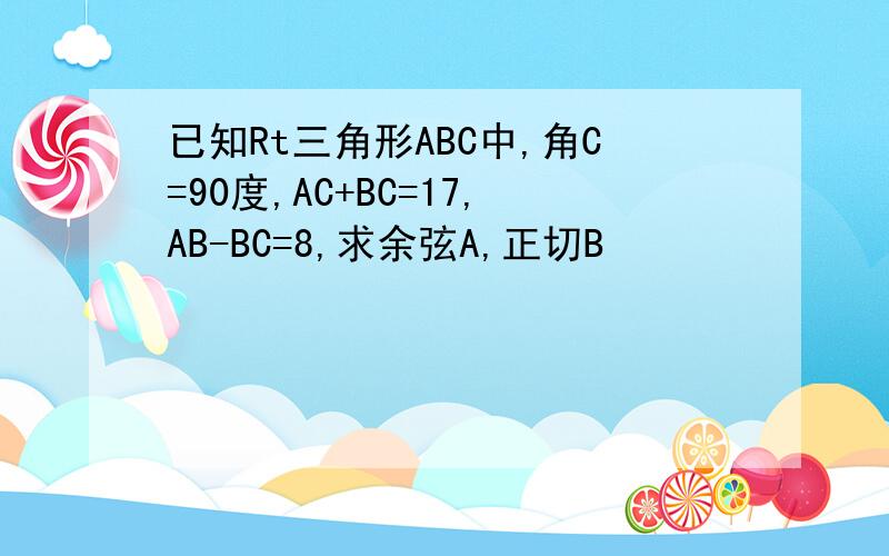 已知Rt三角形ABC中,角C=90度,AC+BC=17,AB-BC=8,求余弦A,正切B