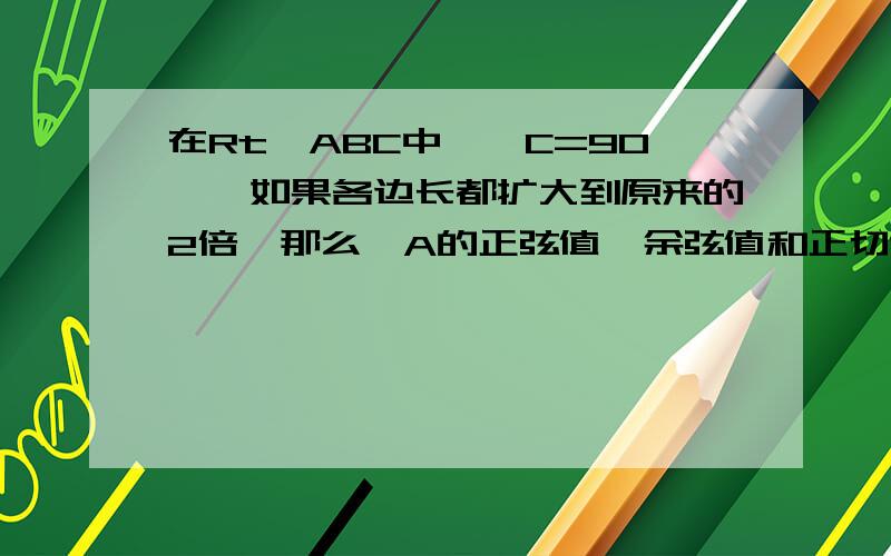 在Rt△ABC中,∠C=90°,如果各边长都扩大到原来的2倍,那么∠A的正弦值、余弦值和正切值有变化吗?说明理由.