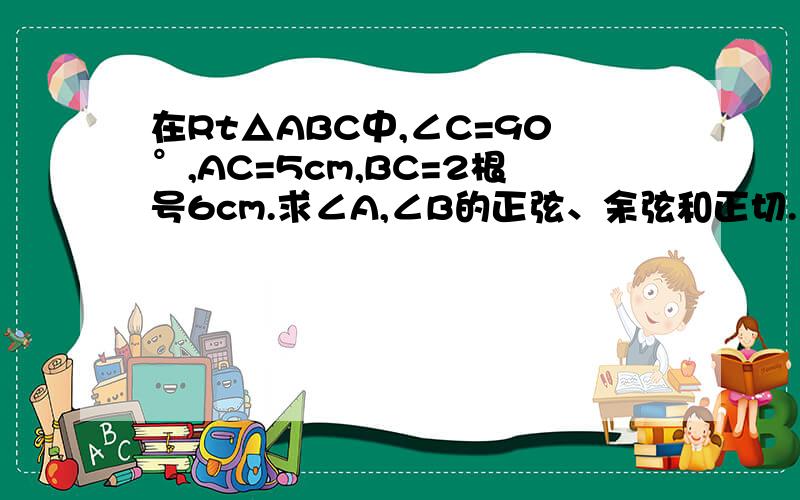 在Rt△ABC中,∠C=90°,AC=5cm,BC=2根号6cm.求∠A,∠B的正弦、余弦和正切.