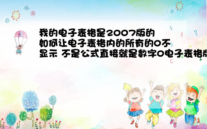 我的电子表格是2007版的 如何让电子表格内的所有的0不显示 不是公式直接就是数字0电子表格版本是2007不是2003版的 所以工具-视图--选项-零值 钩掉 这个过程我无法实施