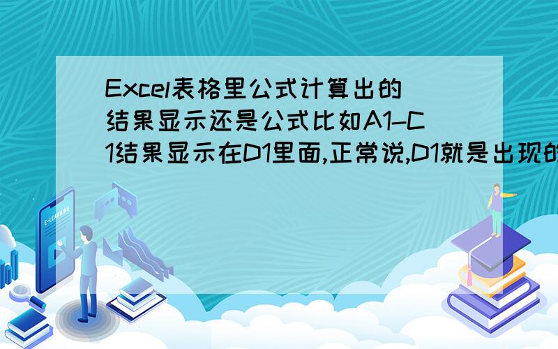 Excel表格里公式计算出的结果显示还是公式比如A1-C1结果显示在D1里面,正常说,D1就是出现的是结果,但是我在设置了以后,D1出现的还是=A1-C1 显示的不是结果而是公式.