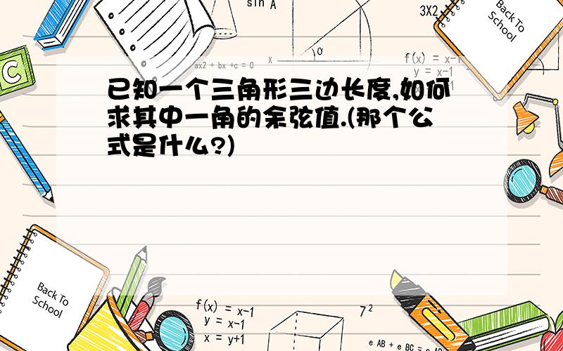 已知一个三角形三边长度,如何求其中一角的余弦值.(那个公式是什么?)