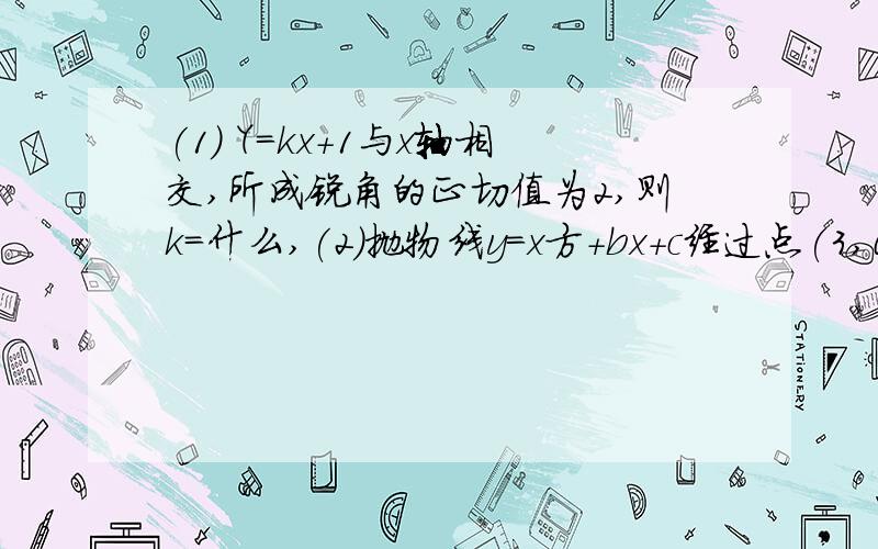 (1) Y=kx+1与x轴相交,所成锐角的正切值为2,则k=什么,(2)抛物线y=x方+bx+c经过点(3,0)与(-1,0)则此抛线线的解析式?