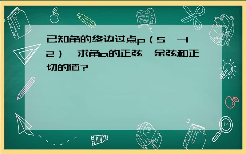 已知角的终边过点p（5,-12）,求角a的正弦,余弦和正切的值?