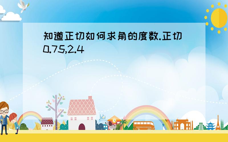 知道正切如何求角的度数.正切0.75,2.4