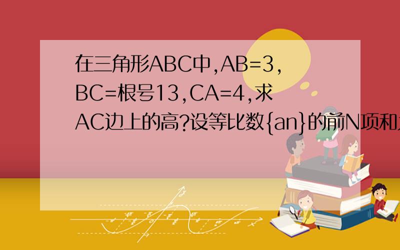 在三角形ABC中,AB=3,BC=根号13,CA=4,求AC边上的高?设等比数{an}的前N项和为Sn，已知a2=6，6a1+a3=30，求an和Sn?