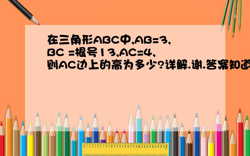 在三角形ABC中,AB=3,BC =根号13,AC=4,则AC边上的高为多少?详解.谢.答案知道的,