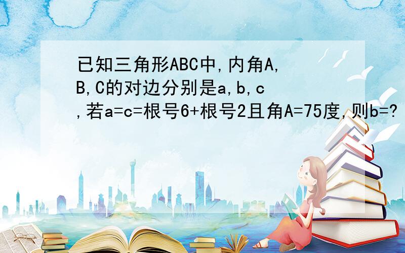 已知三角形ABC中,内角A,B,C的对边分别是a,b,c,若a=c=根号6+根号2且角A=75度,则b=?