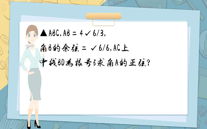 ▲ABC,AB=4√6/3,角B的余弦=√6/6,AC上中线BD为根号5求角A的正弦?