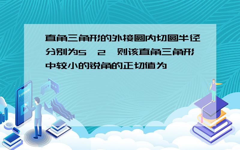 直角三角形的外接圆内切圆半径分别为5,2,则该直角三角形中较小的锐角的正切值为