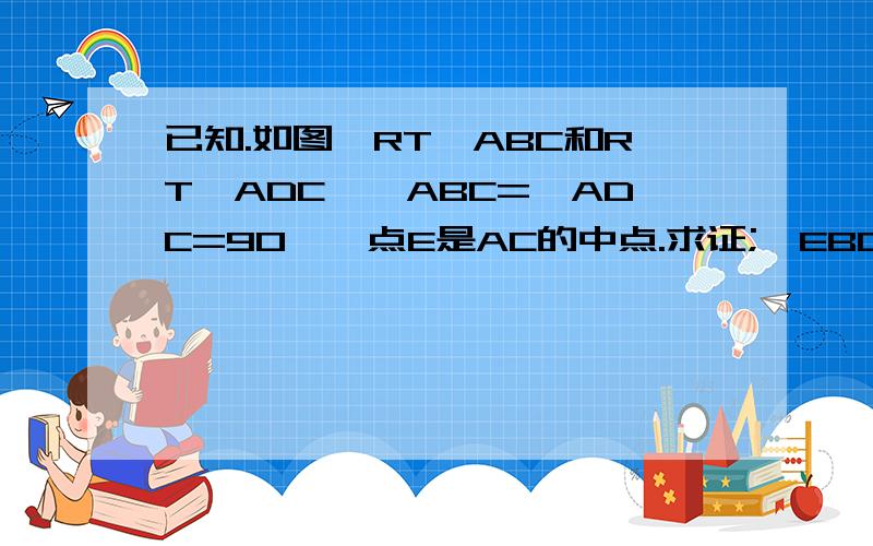 已知.如图,RT△ABC和RT△ADC,∠ABC=∠ADC=90°,点E是AC的中点.求证;∠EBD=∠EDB