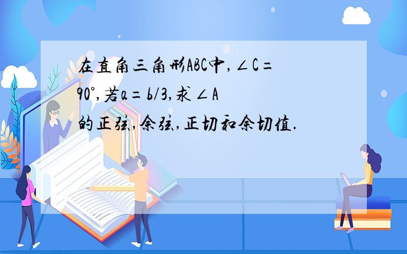 在直角三角形ABC中,∠C=90°,若a=b/3,求∠A的正弦,余弦,正切和余切值.