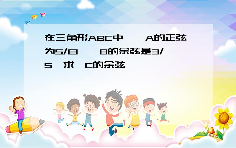 在三角形ABC中,∠A的正弦为5/13,∠B的余弦是3/5,求∠C的余弦