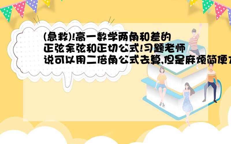 (急救)!高一数学两角和差的正弦余弦和正切公式!习题老师说可以用二倍角公式去算,但是麻烦简便方法是利用取值范围确定条件的范围,再算,很快就能算出来可是我不知道怎么来推断谁能跟我