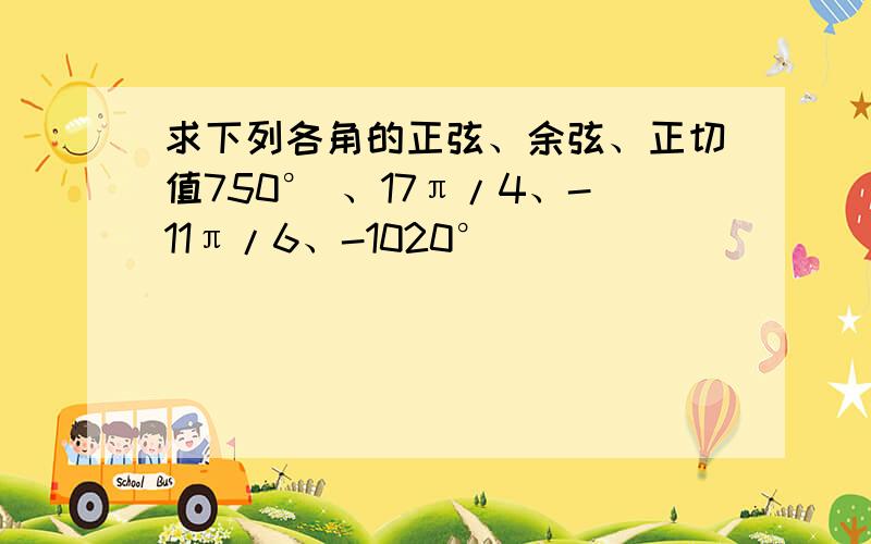 求下列各角的正弦、余弦、正切值750° 、17π/4、-11π/6、-1020°