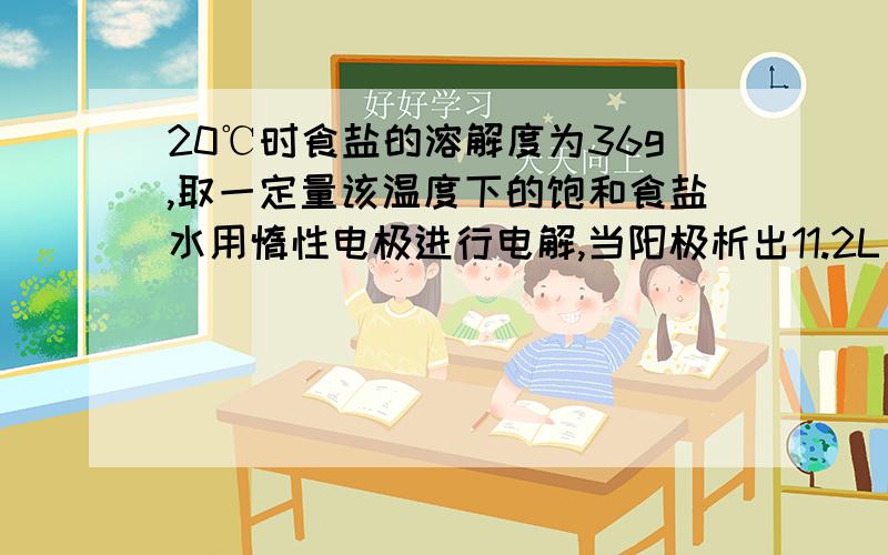 20℃时食盐的溶解度为36g,取一定量该温度下的饱和食盐水用惰性电极进行电解,当阳极析出11.2L（标准状况）气体时,食盐完全电解,所得溶液密度为1.20g/mL,试计算（1）电解前,饱和食盐水的质量