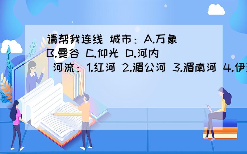 请帮我连线 城市：A.万象 B.曼谷 C.仰光 D.河内 河流：1.红河 2.湄公河 3.湄南河 4.伊洛瓦底江