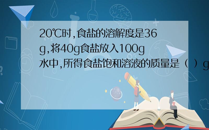 20℃时,食盐的溶解度是36g,将40g食盐放入100g水中,所得食盐饱和溶液的质量是（ ）g.要解析