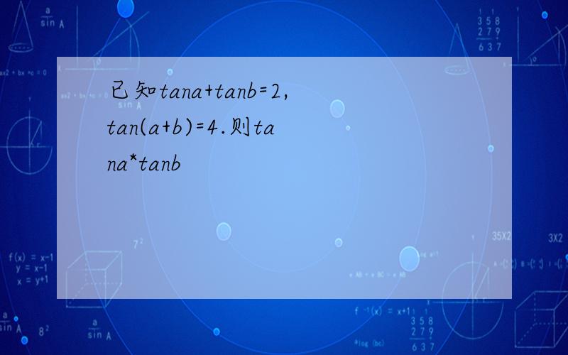 已知tana+tanb=2,tan(a+b)=4.则tana*tanb