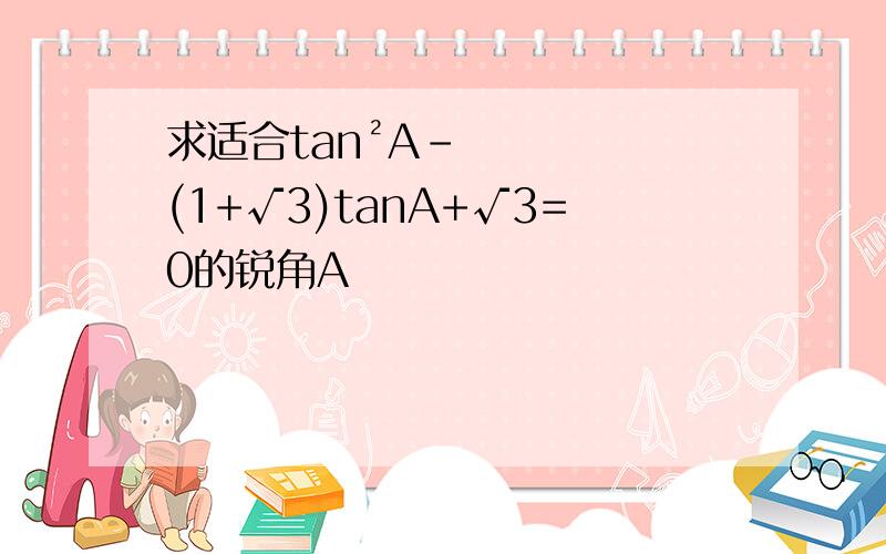 求适合tan²A-(1+√3)tanA+√3=0的锐角A