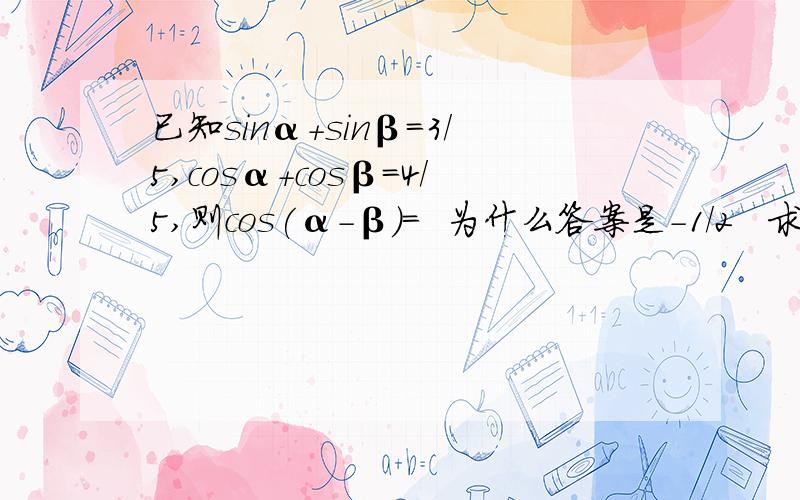 已知sinα+sinβ=3/5,cosα+cosβ=4/5,则cos(α-β)=  为什么答案是-1/2   求过程  在线等谢谢!