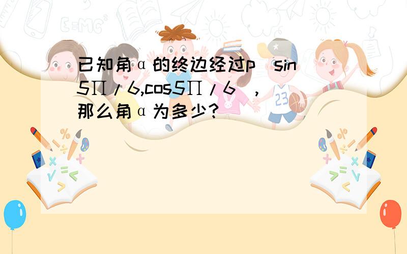 已知角α的终边经过p(sin5∏/6,cos5∏/6),那么角α为多少?