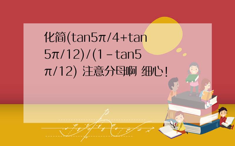 化简(tan5π/4+tan5π/12)/(1-tan5π/12) 注意分母啊 细心!