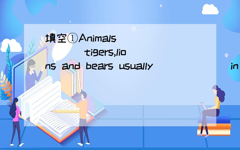 填空①Animals ______ tigers,lions and bears usually ______ in forests or mountians.②They do ______ but eat,walk and ______ every day.③Their ______ in the zoo is quite different from that in the .快,赏30$$$$$$$$$$$$$$$$