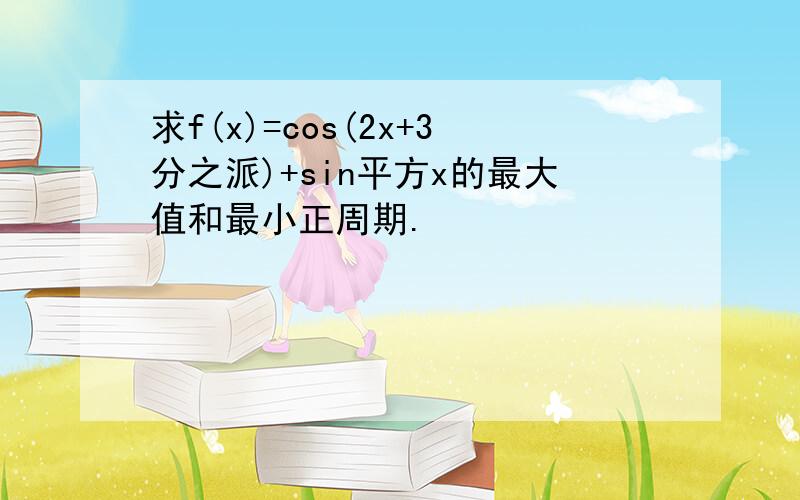 求f(x)=cos(2x+3分之派)+sin平方x的最大值和最小正周期.