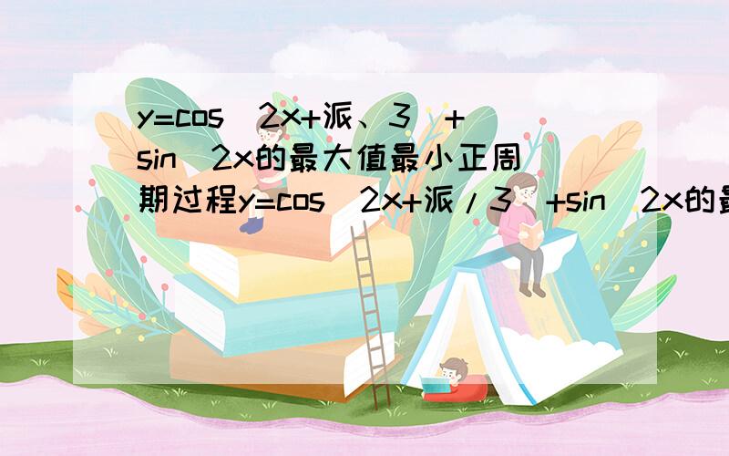 y=cos(2x+派、3）+sin^2x的最大值最小正周期过程y=cos(2x+派/3）+sin^2x的最大值最小正周期过程