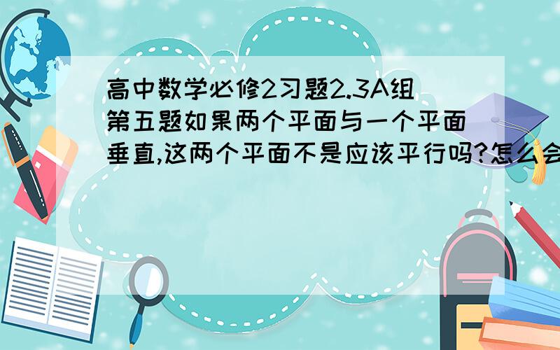 高中数学必修2习题2.3A组第五题如果两个平面与一个平面垂直,这两个平面不是应该平行吗?怎么会有交线L?