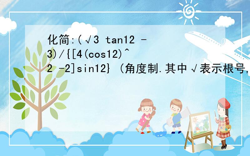 化简:(√3 tan12 -3)/{[4(cos12)^2 -2]sin12} (角度制.其中√表示根号,^表示次方).