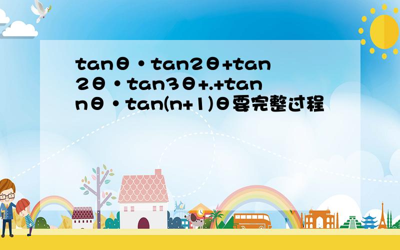 tanθ·tan2θ+tan2θ·tan3θ+.+tannθ·tan(n+1)θ要完整过程