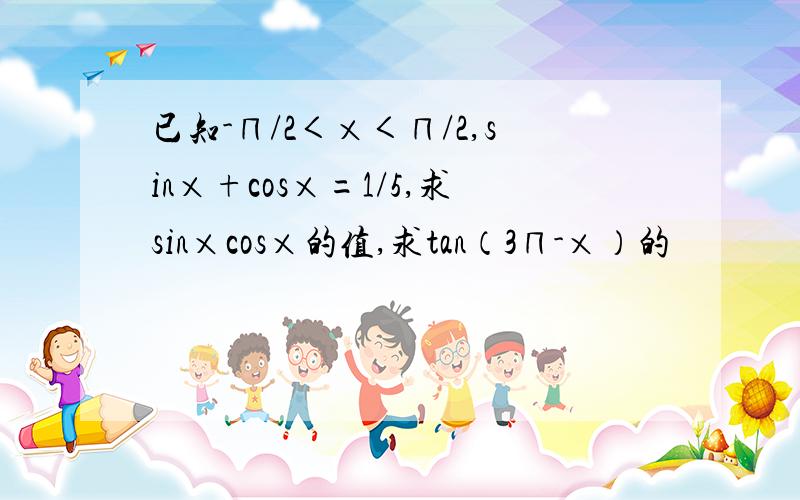 已知-∏/2＜×＜∏/2,sin×+cos×=1/5,求sin×cos×的值,求tan（3∏-×）的