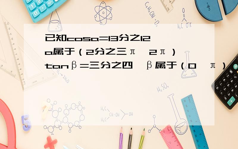 已知cosa=13分之12,a属于（2分之三π,2π）,tanβ=三分之四,β属于（0,π）,求cos（a-β）的值