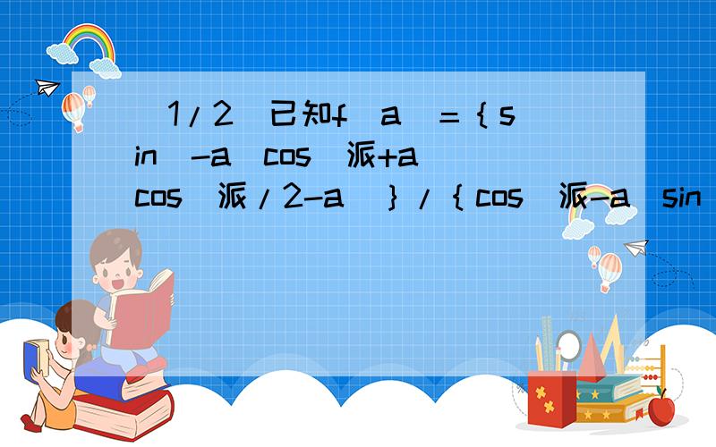 (1/2)已知f（a）＝｛sin（-a）cos（派+a）cos（派/2-a）｝/｛cos（派-a）sin（2派+a）tan（派+a）｝,...(1/2)已知f（a）＝｛sin（-a）cos（派+a）cos（派/2-a）｝/｛cos（派-a）sin（2派+a）tan（派+a）｝,化简f