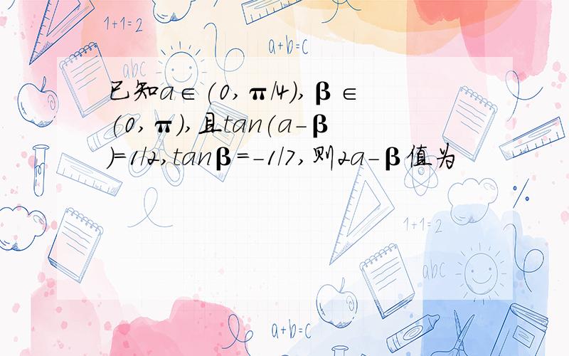 已知a∈(0,π/4),β∈(0,π),且tan(a-β)=1/2,tanβ=-1/7,则2a-β值为