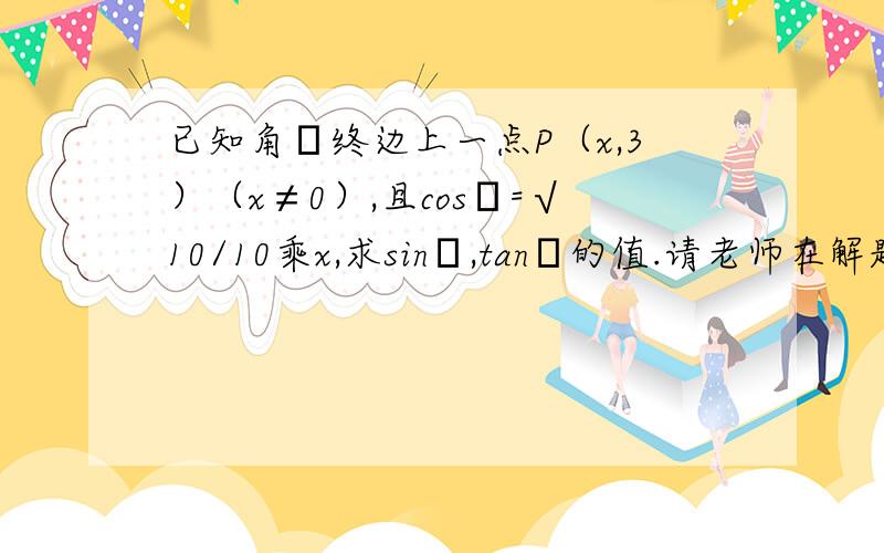 已知角θ终边上一点P（x,3）（x≠0）,且cosθ=√10/10乘x,求sinθ,tanθ的值.请老师在解题时难点给予解释,