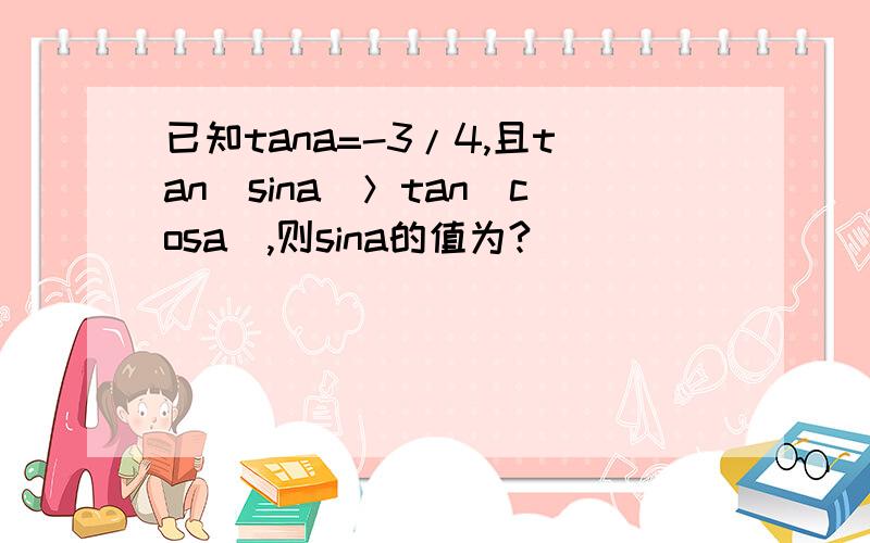 已知tana=-3/4,且tan（sina）＞tan（cosa）,则sina的值为?