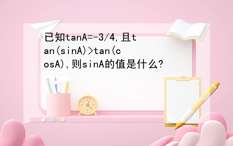 已知tanA=-3/4,且tan(sinA)>tan(cosA),则sinA的值是什么?