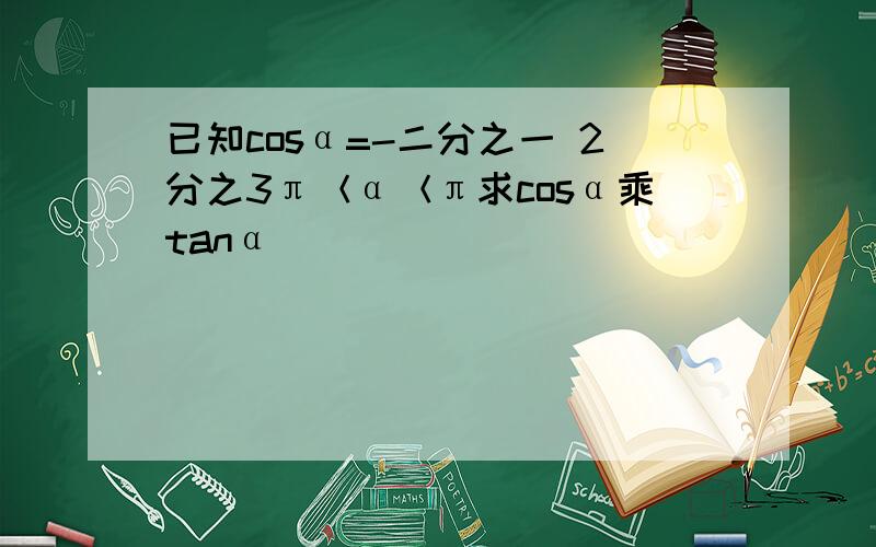 已知cosα=-二分之一 2分之3π＜α＜π求cosα乘tanα