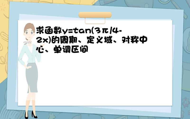 求函数y=tan(3π/4-2x)的周期、定义域、对称中心、单调区间