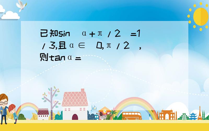 已知sin(α+π/2)=1/3,且α∈(0,π/2),则tanα=