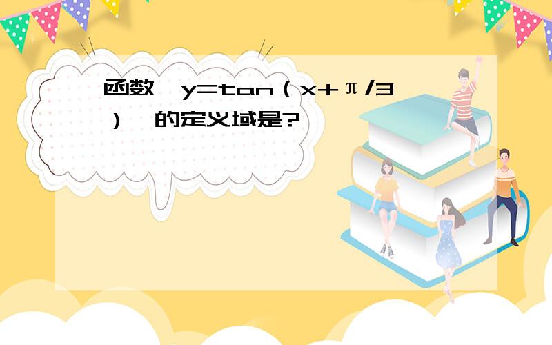 函数【y=tan（x+π/3）】的定义域是?