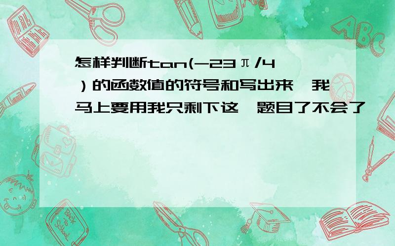 怎样判断tan(-23π/4）的函数值的符号和写出来,我马上要用我只剩下这一题目了不会了