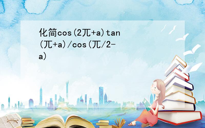 化简cos(2兀+a)tan(兀+a)/cos(兀/2-a)