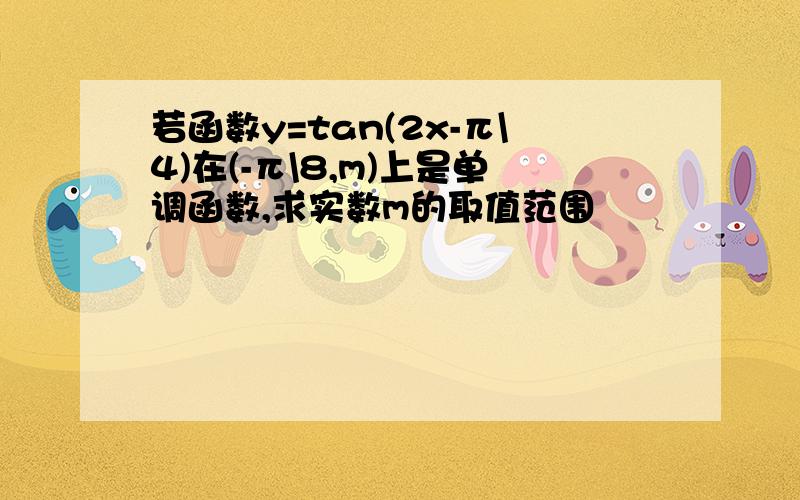 若函数y=tan(2x-π\4)在(-π\8,m)上是单调函数,求实数m的取值范围