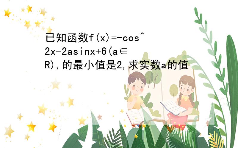 已知函数f(x)=-cos^2x-2asinx+6(a∈R),的最小值是2,求实数a的值