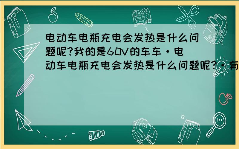 电动车电瓶充电会发热是什么问题呢?我的是60V的车车·电动车电瓶充电会发热是什么问题呢?·有时候发热·有时候不热·我的是60V的车车·