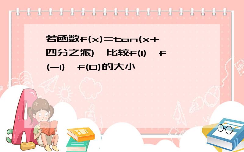 若函数f(x)=tan(x+四分之派),比较f(1),f(-1),f(0)的大小